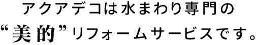 アクアデコは水まわり専門の美的リフォームサービスです。